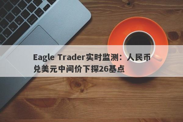 Eagle Trader实时监测：人民币兑美元中间价下探26基点-第1张图片-Eagle Trader