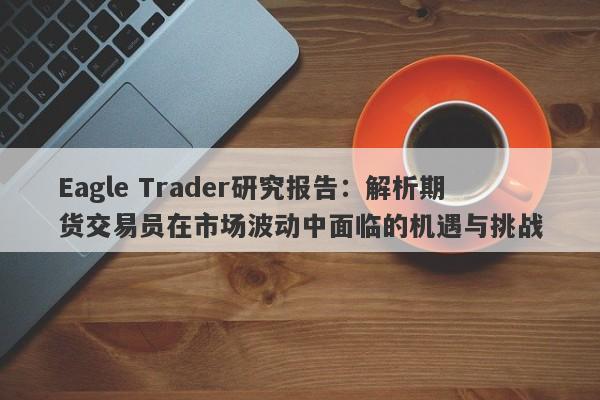 Eagle Trader研究报告：解析期货交易员在市场波动中面临的机遇与挑战-第1张图片-Eagle Trader