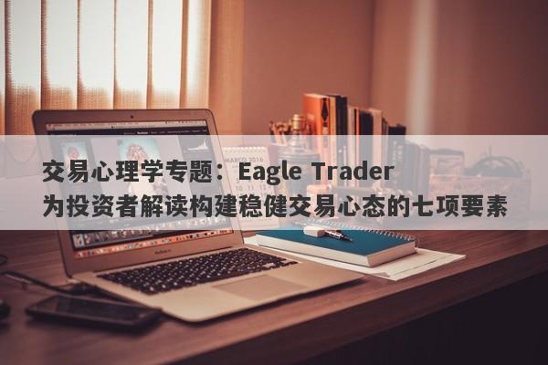 交易心理学专题：Eagle Trader为投资者解读构建稳健交易心态的七项要素-第1张图片-Eagle Trader