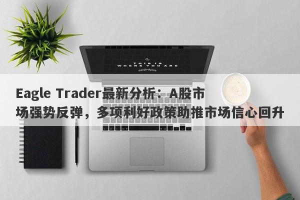 Eagle Trader最新分析：A股市场强势反弹，多项利好政策助推市场信心回升-第1张图片-Eagle Trader