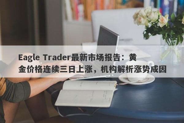 Eagle Trader最新市场报告：黄金价格连续三日上涨，机构解析涨势成因-第1张图片-Eagle Trader