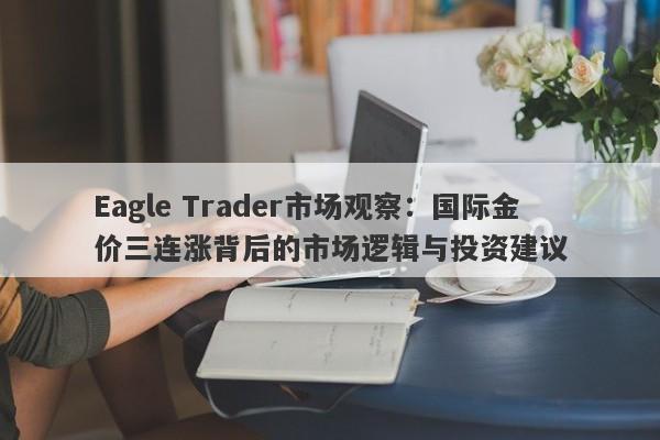 Eagle Trader市场观察：国际金价三连涨背后的市场逻辑与投资建议-第1张图片-Eagle Trader