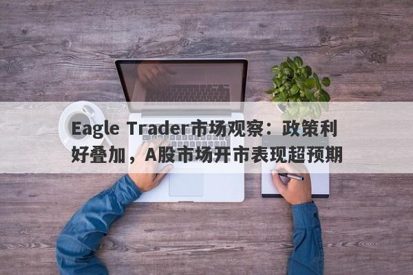 Eagle Trader市场观察：政策利好叠加，A股市场开市表现超预期-第1张图片-Eagle Trader