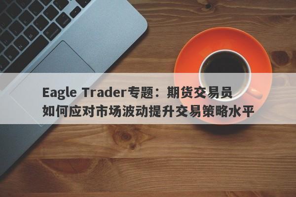 Eagle Trader专题：期货交易员如何应对市场波动提升交易策略水平-第1张图片-Eagle Trader