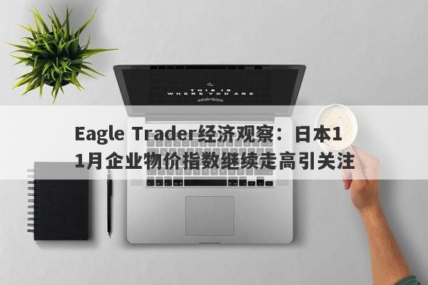 Eagle Trader经济观察：日本11月企业物价指数继续走高引关注-第1张图片-Eagle Trader