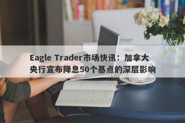 Eagle Trader市场快讯：加拿大央行宣布降息50个基点的深层影响-第1张图片-Eagle Trader