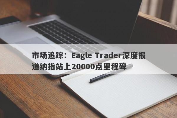 市场追踪：Eagle Trader深度报道纳指站上20000点里程碑-第1张图片-Eagle Trader