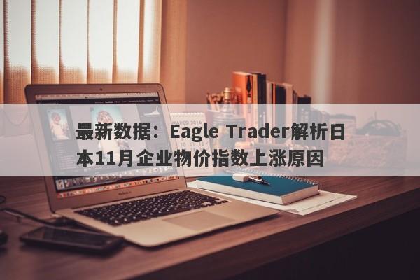 最新数据：Eagle Trader解析日本11月企业物价指数上涨原因-第1张图片-Eagle Trader