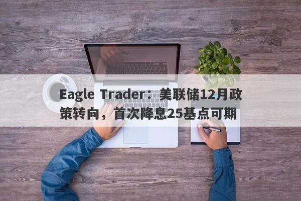 Eagle Trader：美联储12月政策转向，首次降息25基点可期-第1张图片-Eagle Trader