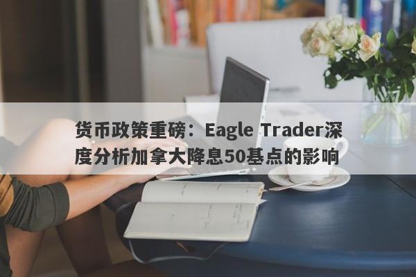 货币政策重磅：Eagle Trader深度分析加拿大降息50基点的影响-第1张图片-Eagle Trader