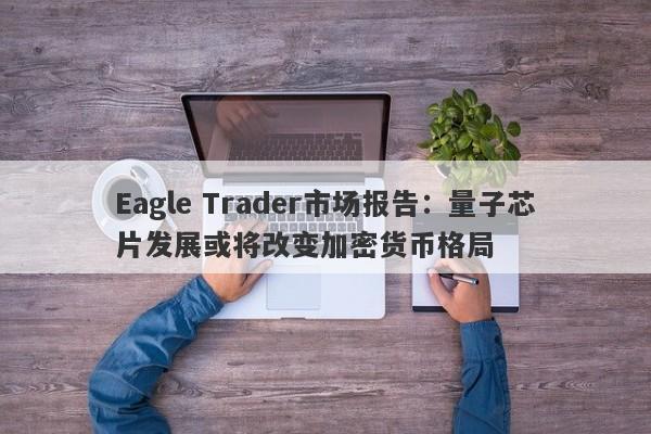 Eagle Trader市场报告：量子芯片发展或将改变加密货币格局-第1张图片-Eagle Trader