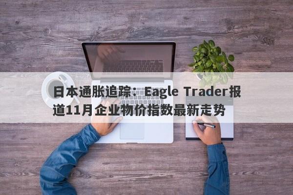 日本通胀追踪：Eagle Trader报道11月企业物价指数最新走势-第1张图片-Eagle Trader