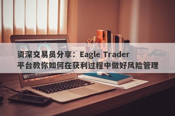 资深交易员分享：Eagle Trader平台教你如何在获利过程中做好风险管理-第1张图片-Eagle Trader