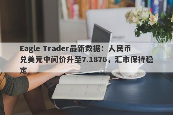 Eagle Trader最新数据：人民币兑美元中间价升至7.1876，汇市保持稳定-第1张图片-Eagle Trader