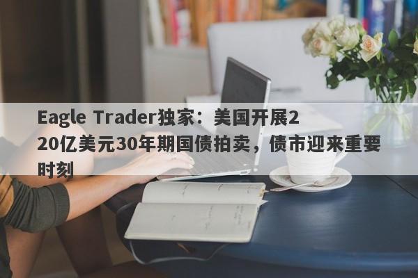 Eagle Trader独家：美国开展220亿美元30年期国债拍卖，债市迎来重要时刻-第1张图片-Eagle Trader