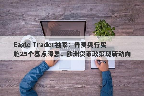 Eagle Trader独家：丹麦央行实施25个基点降息，欧洲货币政策现新动向-第1张图片-Eagle Trader