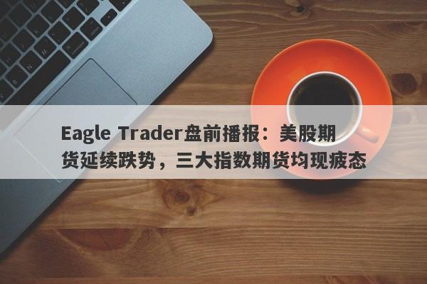 Eagle Trader盘前播报：美股期货延续跌势，三大指数期货均现疲态-第1张图片-Eagle Trader