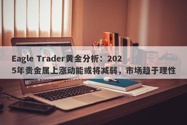 Eagle Trader黄金分析：2025年贵金属上涨动能或将减弱，市场趋于理性-第1张图片-Eagle Trader