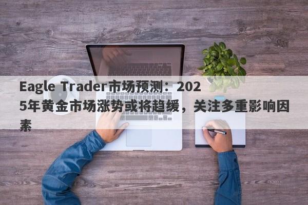 Eagle Trader市场预测：2025年黄金市场涨势或将趋缓，关注多重影响因素-第1张图片-Eagle Trader