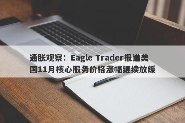 通胀观察：Eagle Trader报道美国11月核心服务价格涨幅继续放缓-第1张图片-Eagle Trader