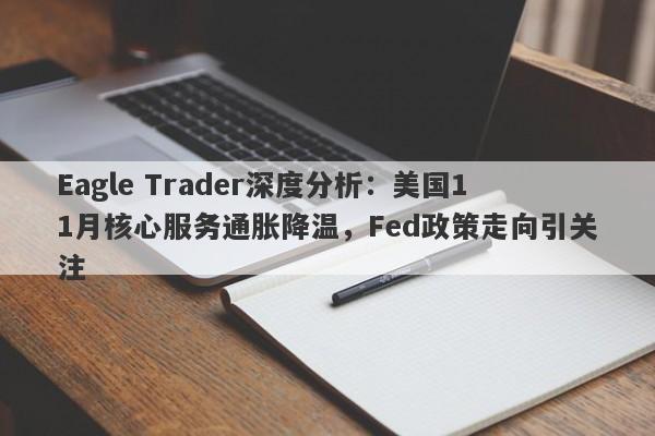 Eagle Trader深度分析：美国11月核心服务通胀降温，Fed政策走向引关注-第1张图片-Eagle Trader