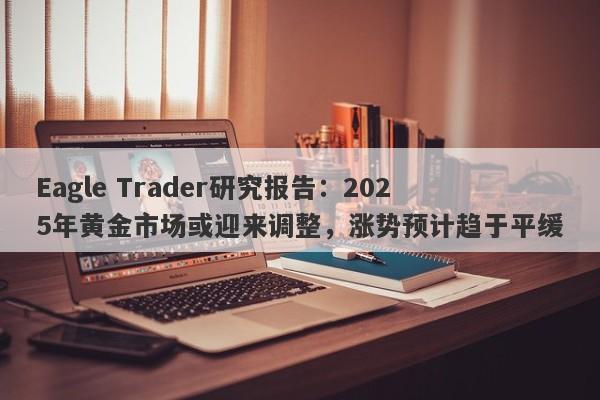 Eagle Trader研究报告：2025年黄金市场或迎来调整，涨势预计趋于平缓-第1张图片-Eagle Trader