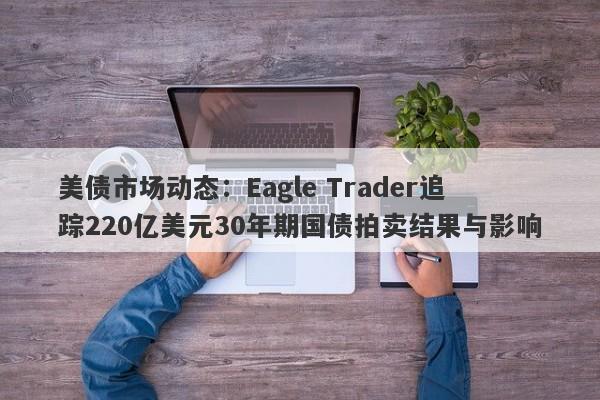 美债市场动态：Eagle Trader追踪220亿美元30年期国债拍卖结果与影响-第1张图片-Eagle Trader