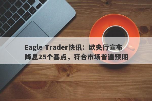 Eagle Trader快讯：欧央行宣布降息25个基点，符合市场普遍预期-第1张图片-Eagle Trader