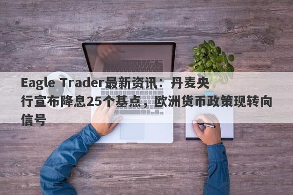 Eagle Trader最新资讯：丹麦央行宣布降息25个基点，欧洲货币政策现转向信号-第1张图片-Eagle Trader