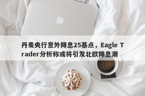 丹麦央行意外降息25基点，Eagle Trader分析称或将引发北欧降息潮-第1张图片-Eagle Trader