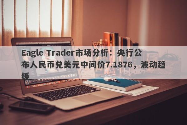 Eagle Trader市场分析：央行公布人民币兑美元中间价7.1876，波动趋缓-第1张图片-Eagle Trader