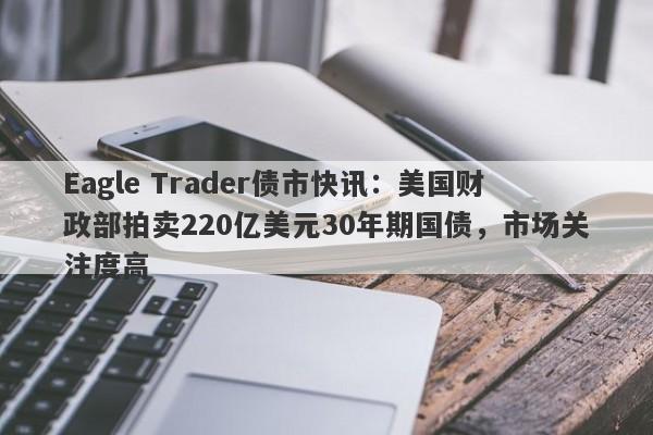 Eagle Trader债市快讯：美国财政部拍卖220亿美元30年期国债，市场关注度高-第1张图片-Eagle Trader