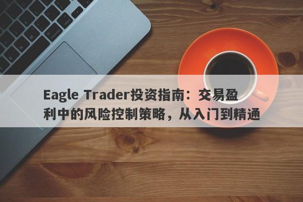 Eagle Trader投资指南：交易盈利中的风险控制策略，从入门到精通-第1张图片-Eagle Trader