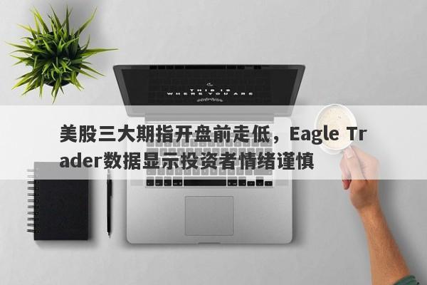 美股三大期指开盘前走低，Eagle Trader数据显示投资者情绪谨慎-第1张图片-Eagle Trader