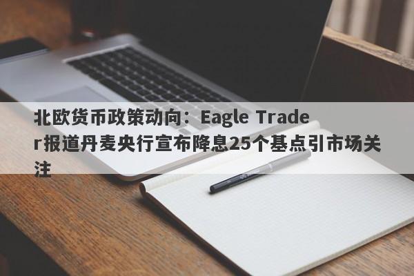 北欧货币政策动向：Eagle Trader报道丹麦央行宣布降息25个基点引市场关注-第1张图片-Eagle Trader