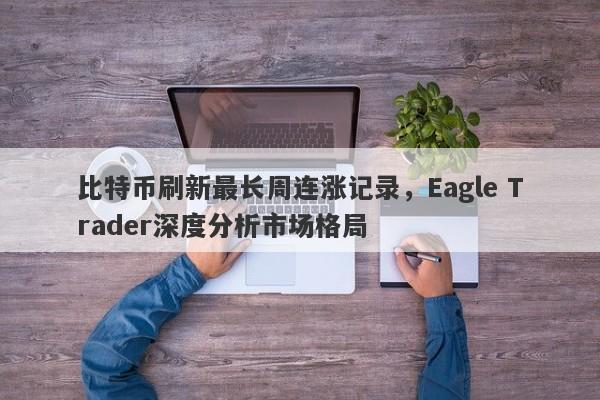 比特币刷新最长周连涨记录，Eagle Trader深度分析市场格局-第1张图片-Eagle Trader