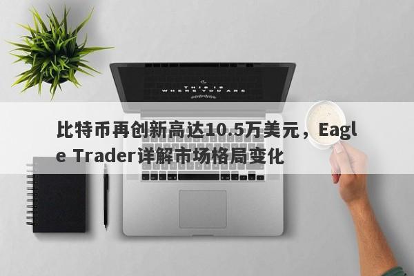 比特币再创新高达10.5万美元，Eagle Trader详解市场格局变化-第1张图片-Eagle Trader