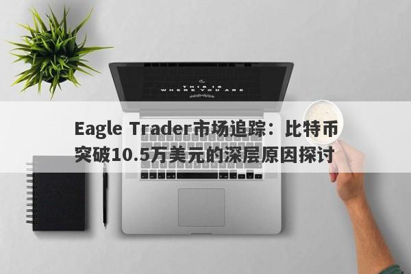 Eagle Trader市场追踪：比特币突破10.5万美元的深层原因探讨-第1张图片-Eagle Trader