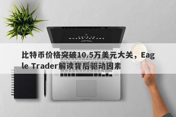 比特币价格突破10.5万美元大关，Eagle Trader解读背后驱动因素-第1张图片-Eagle Trader