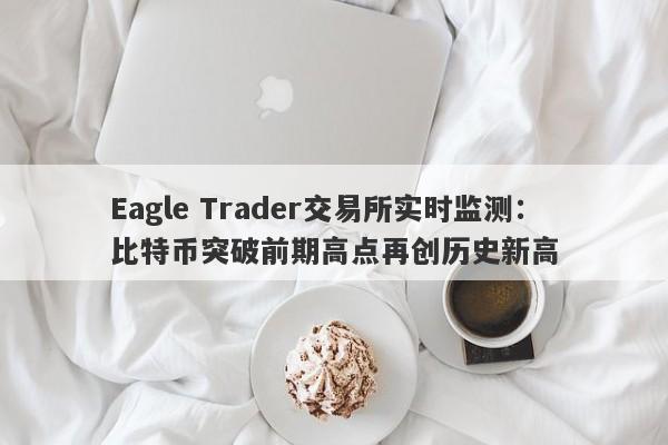 Eagle Trader交易所实时监测：比特币突破前期高点再创历史新高-第1张图片-Eagle Trader