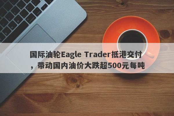 国际油轮Eagle Trader抵港交付，带动国内油价大跌超500元每吨-第1张图片-Eagle Trader