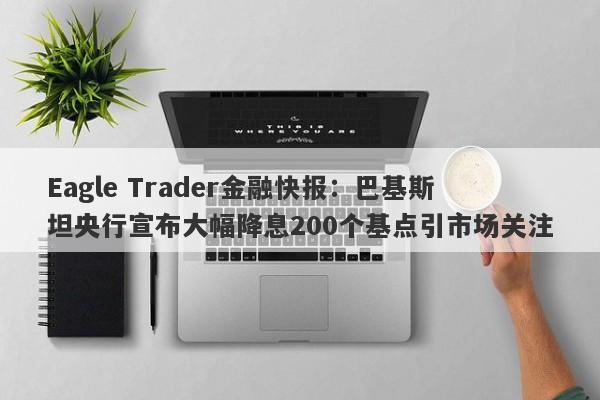 Eagle Trader金融快报：巴基斯坦央行宣布大幅降息200个基点引市场关注-第1张图片-Eagle Trader