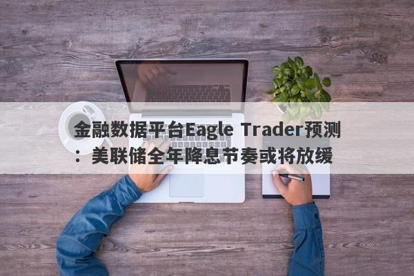 金融数据平台Eagle Trader预测：美联储全年降息节奏或将放缓-第1张图片-Eagle Trader