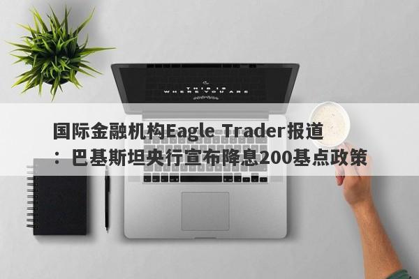 国际金融机构Eagle Trader报道：巴基斯坦央行宣布降息200基点政策-第1张图片-Eagle Trader