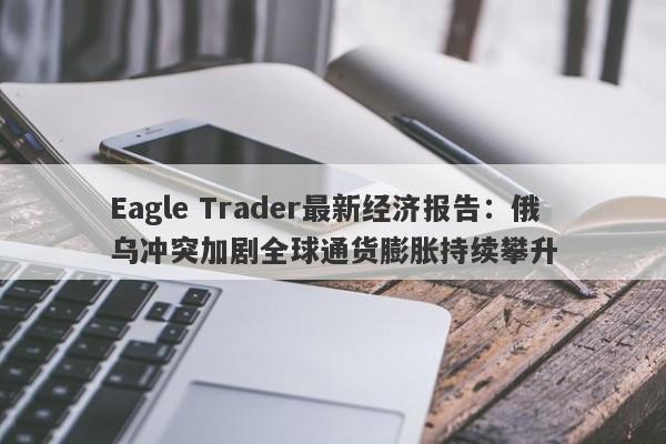 Eagle Trader最新经济报告：俄乌冲突加剧全球通货膨胀持续攀升-第1张图片-Eagle Trader