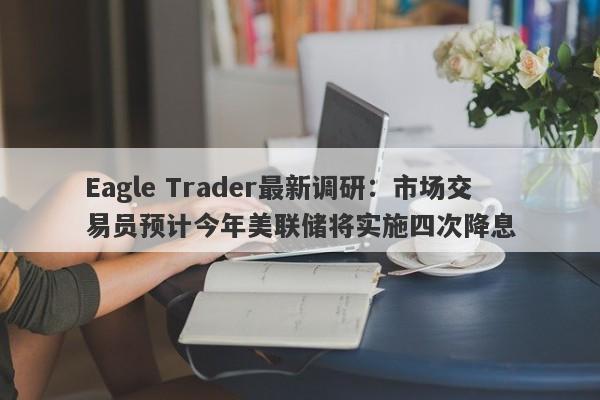 Eagle Trader最新调研：市场交易员预计今年美联储将实施四次降息-第1张图片-Eagle Trader