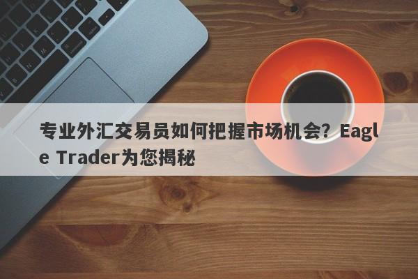 专业外汇交易员如何把握市场机会？Eagle Trader为您揭秘-第1张图片-Eagle Trader