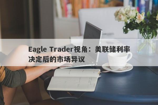 Eagle Trader视角：美联储利率决定后的市场异议-第1张图片-Eagle Trader