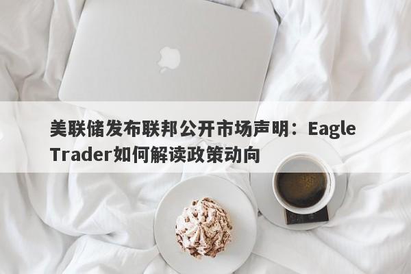 美联储发布联邦公开市场声明：Eagle Trader如何解读政策动向-第1张图片-Eagle Trader