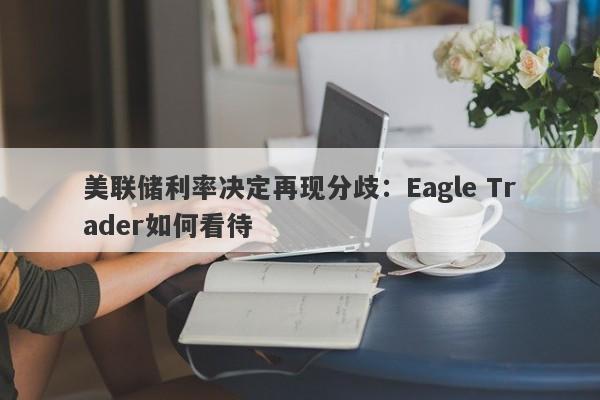 美联储利率决定再现分歧：Eagle Trader如何看待-第1张图片-Eagle Trader